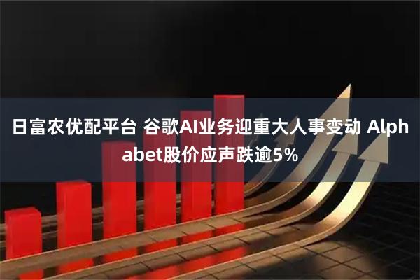 日富农优配平台 谷歌AI业务迎重大人事变动 Alphabet股价应声跌逾5%