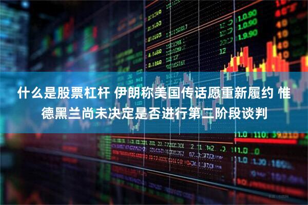什么是股票杠杆 伊朗称美国传话愿重新履约 惟德黑兰尚未决定是否进行第二阶段谈判