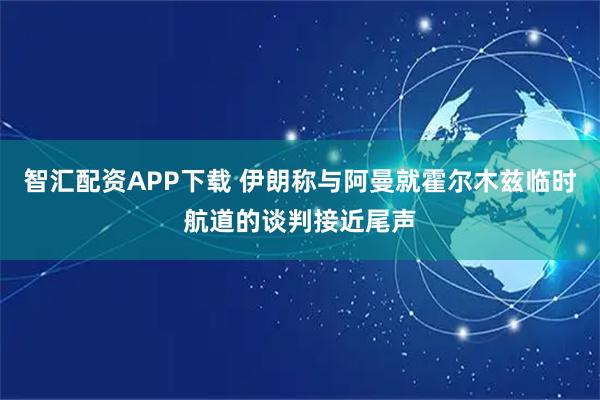 智汇配资APP下载 伊朗称与阿曼就霍尔木兹临时航道的谈判接近尾声