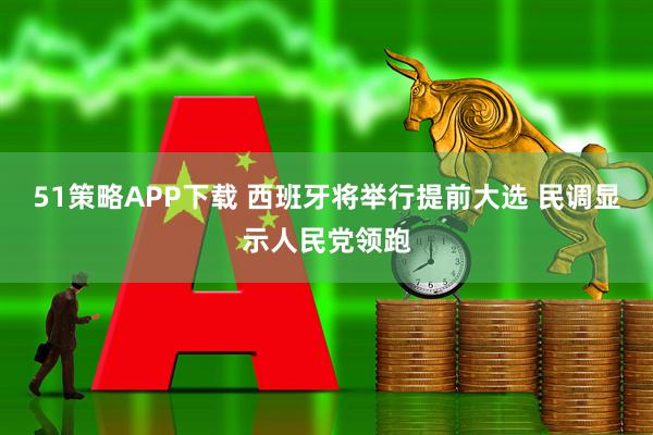 51策略APP下载 西班牙将举行提前大选 民调显示人民党领跑