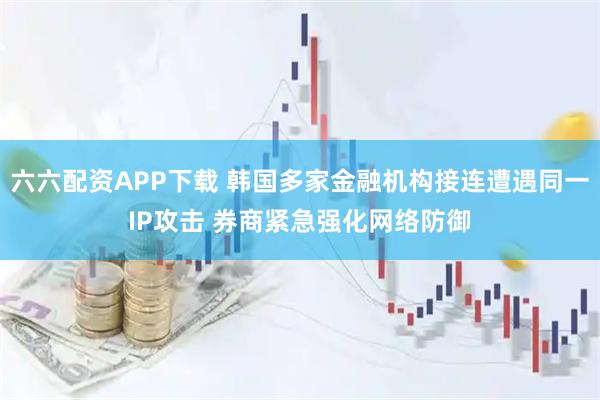 六六配资APP下载 韩国多家金融机构接连遭遇同一IP攻击 券商紧急强化网络防御